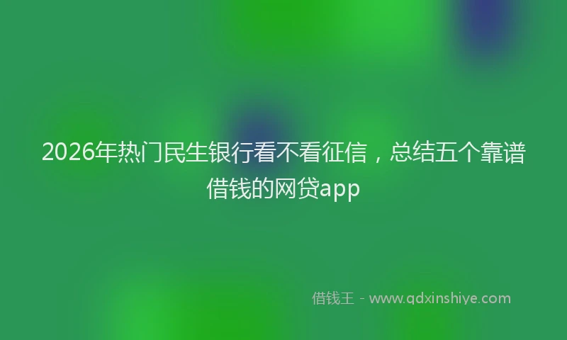 2026年热门民生银行看不看征信，总结五个靠谱借钱的网贷app