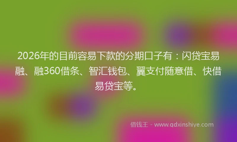 2026年的目前容易下款的分期口子有:闪贷宝易融、融360借条、智汇钱包、翼支付随意借、快借易贷宝等。