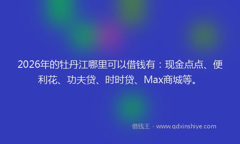 2026年的牡丹江哪里可以借钱有:现金点点、便利花、功夫贷、时时贷、Max商城等。