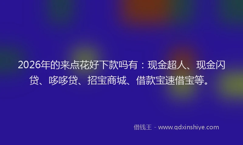 2026年的来点花好下款吗有:现金超人、现金闪贷、哆哆贷、招宝商城、借款宝速借宝等。