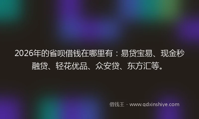 2026年的省呗借钱在哪里有：易贷宝易、现金秒融贷、轻花优品、众安贷、东方汇等。