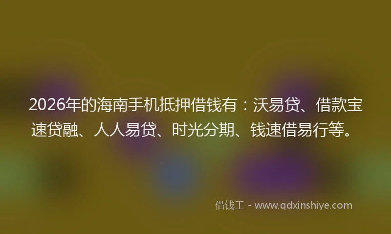 2026年的海南手机抵押借钱有：沃易贷、借款宝速贷融、人人易贷、时光分期、钱速借易行等。