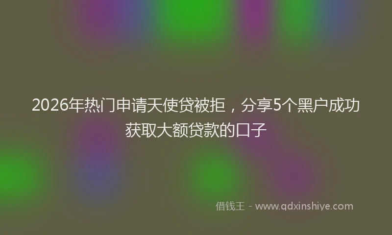 2026年热门申请天使贷被拒，分享5个黑户成功获取大额贷款的口子