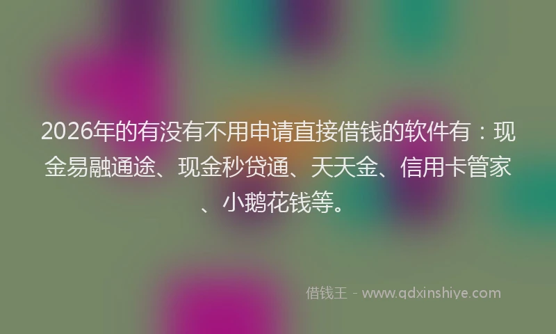 2026年的有没有不用申请直接借钱的软件有：现金易融通途、现金秒贷通、天天金、信用卡管家、小鹅花钱等。