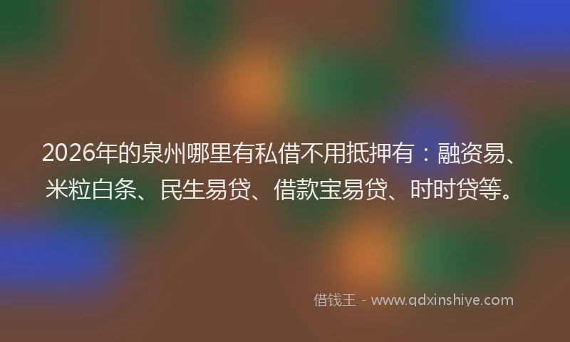 2026年的泉州哪里有私借不用抵押有：融资易、米粒白条、民生易贷、借款宝易贷、时时贷等。