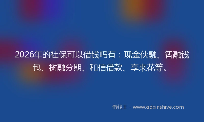 2026年的社保可以借钱吗有：现金侠融、智融钱包、树融分期、和信借款、享来花等。