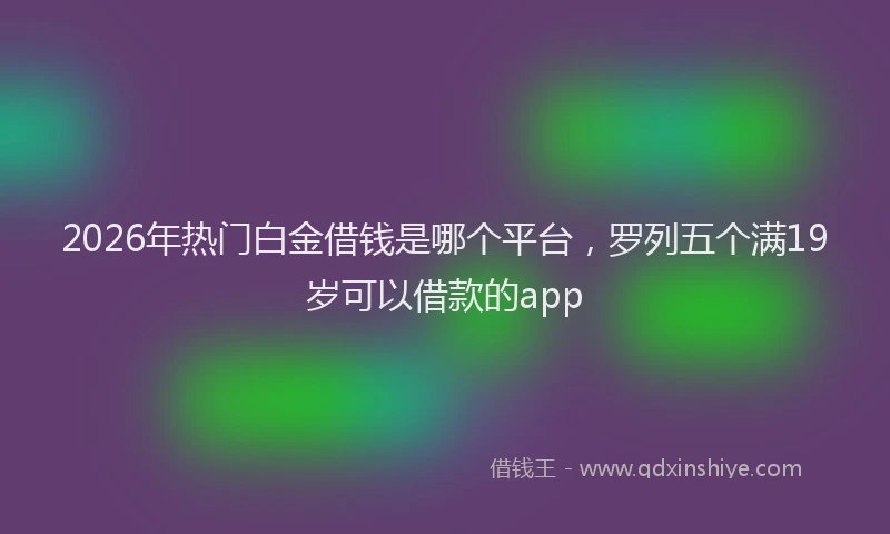 2026年热门白金借钱是哪个平台，罗列五个满19岁可以借款的app