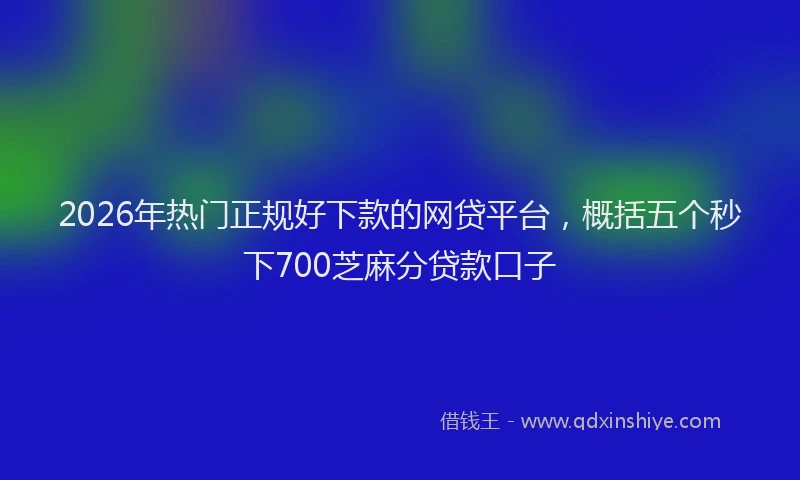 2026年热门正规好下款的网贷平台，概括五个秒下700芝麻分贷款口子