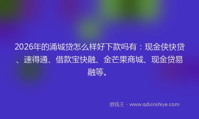 2026年的涌城贷怎么样好下款吗有：现金侠快贷、速得通、借款宝快融、金芒果商城、现金贷易融等。