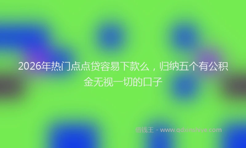 2026年热门点点贷容易下款么，归纳五个有公积金无视一切的口子