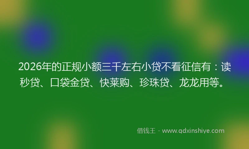 2026年的正规小额三千左右小贷不看征信有：读秒贷、口袋金贷、快莱购、珍珠贷、龙龙用等。