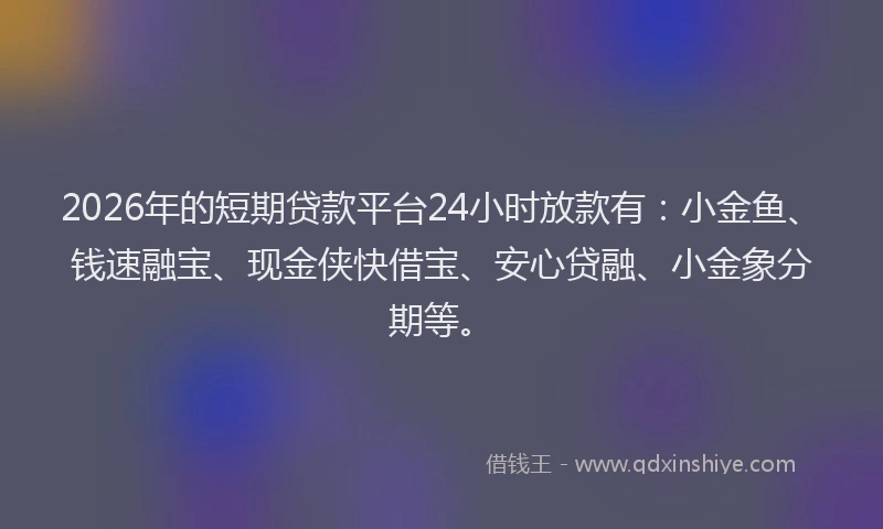 2026年的短期贷款平台24小时放款有：小金鱼、钱速融宝、现金侠快借宝、安心贷融、小金象分期等。