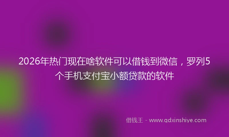 2026年热门现在啥软件可以借钱到微信，罗列5个手机支付宝小额贷款的软件