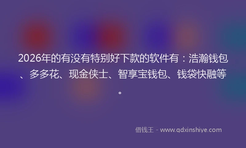 2026年的有没有特别好下款的软件有：浩瀚钱包、多多花、现金侠士、智享宝钱包、钱袋快融等。