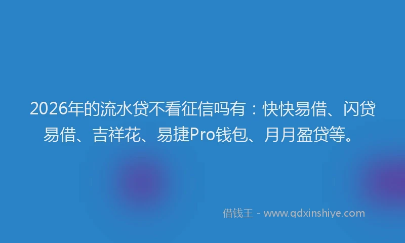 2026年的流水贷不看征信吗有：快快易借、闪贷易借、吉祥花、易捷Pro钱包、月月盈贷等。