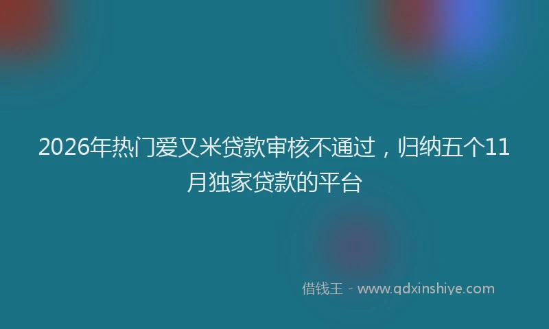 2026年热门爱又米贷款审核不通过，归纳五个11月独家贷款的平台