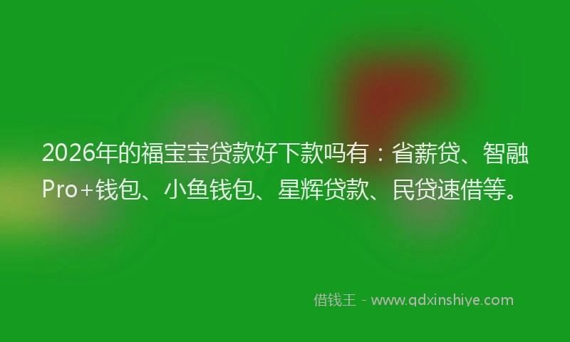2026年的福宝宝贷款好下款吗有：省薪贷、智融Pro+钱包、小鱼钱包、星辉贷款、民贷速借等。