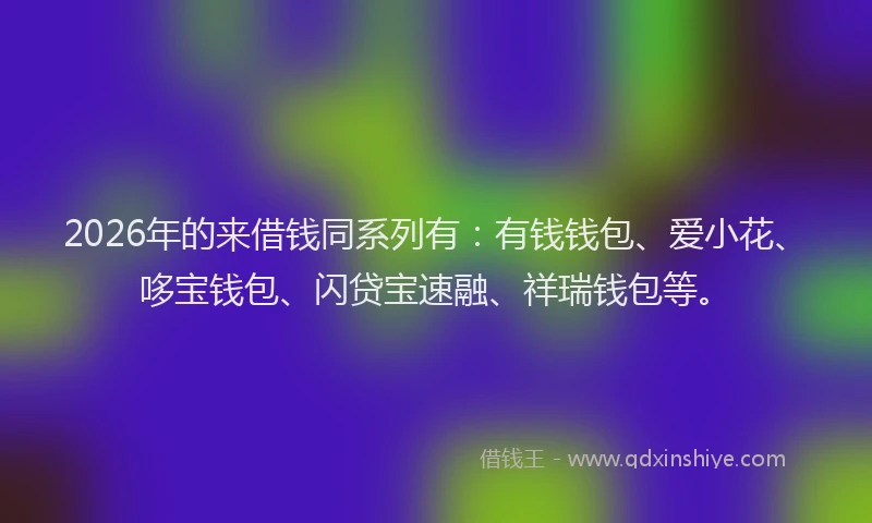 2026年的来借钱同系列有：有钱钱包、爱小花、哆宝钱包、闪贷宝速融、祥瑞钱包等。