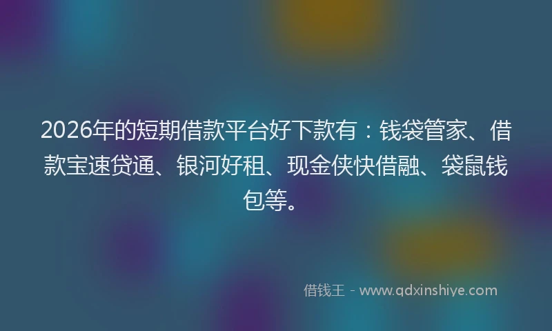 2026年的短期借款平台好下款有：钱袋管家、借款宝速贷通、银河好租、现金侠快借融、袋鼠钱包等。