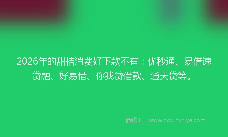 2026年的甜桔消费好下款不有：优秒通、易借速贷融、好易借、你我贷借款、通天贷等。