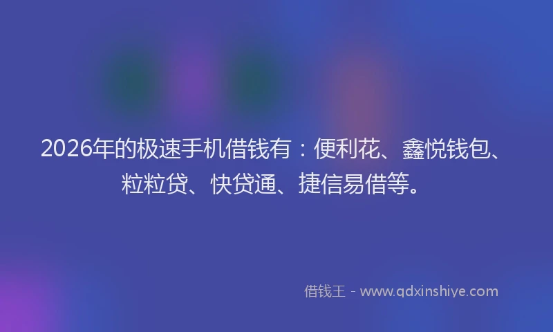 2026年的极速手机借钱有：便利花、鑫悦钱包、粒粒贷、快贷通、捷信易借等。