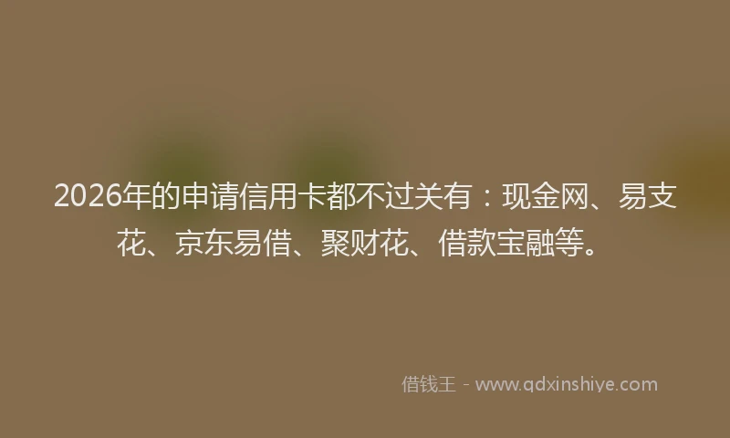 2026年的申请信用卡都不过关有：现金网、易支花、京东易借、聚财花、借款宝融等。