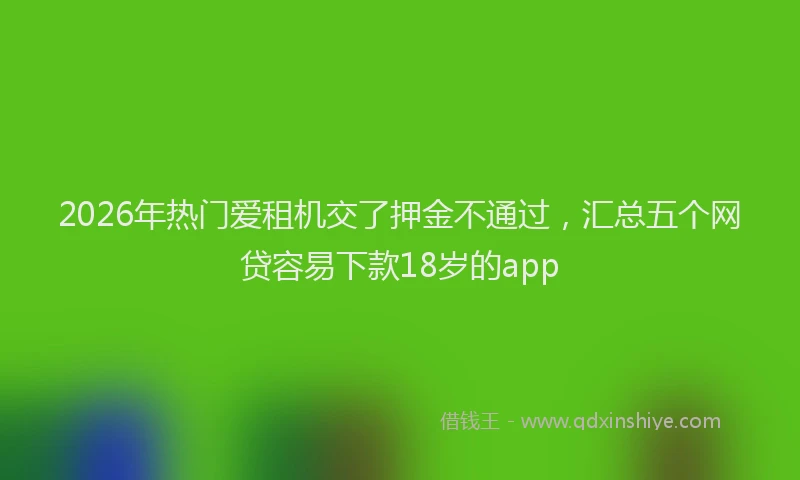 2026年热门爱租机交了押金不通过，汇总五个网贷容易下款18岁的app