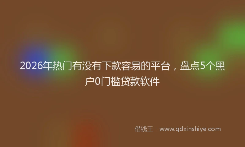 2026年热门有没有下款容易的平台，盘点5个黑户0门槛贷款软件