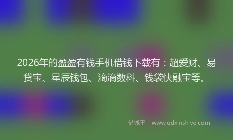 2026年的盈盈有钱手机借钱下载有:超爱财、易贷宝、星辰钱包、滴滴数科、钱袋快融宝等。