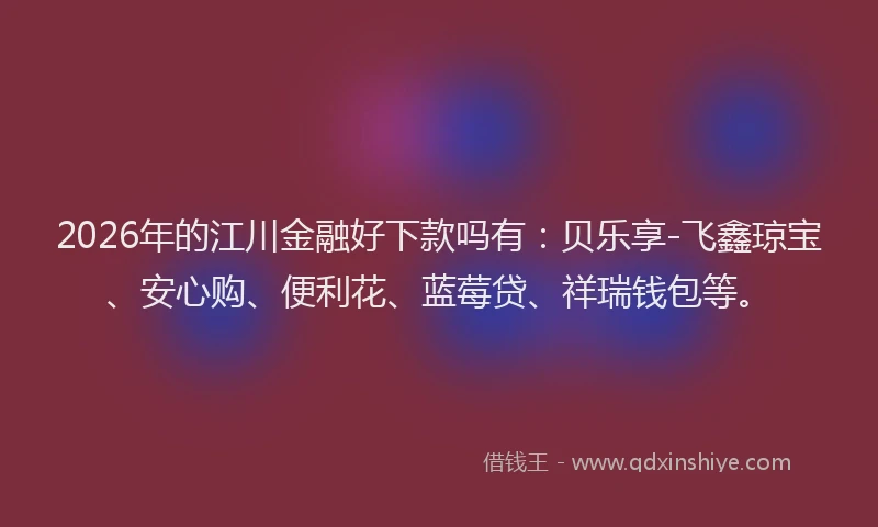 2026年的江川金融好下款吗有：贝乐享-飞鑫琼宝、安心购、便利花、蓝莓贷、祥瑞钱包等。
