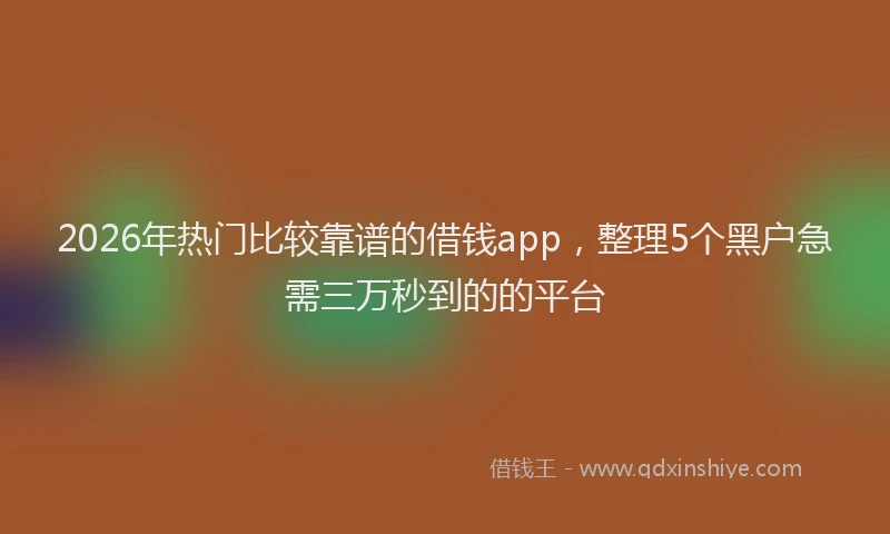 2026年热门比较靠谱的借钱app，整理5个黑户急需三万秒到的的平台