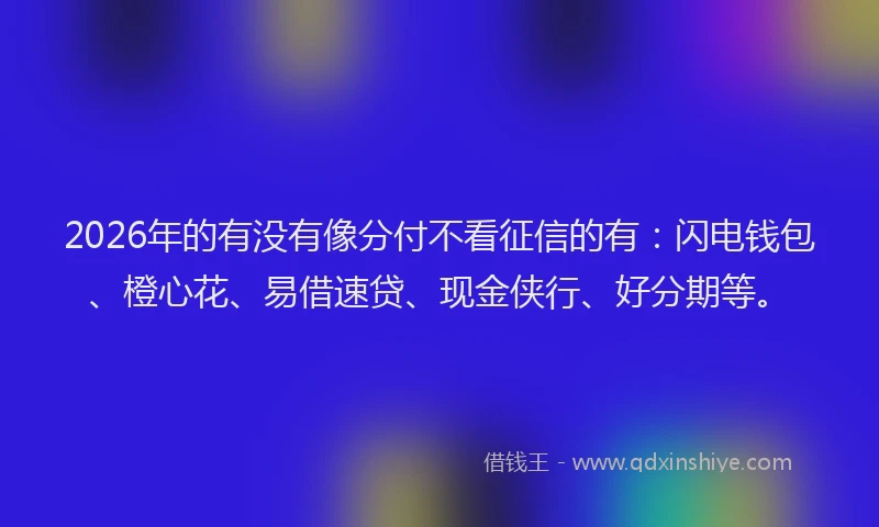 2026年的有没有像分付不看征信的有：闪电钱包、橙心花、易借速贷、现金侠行、好分期等。