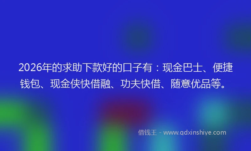 2026年的求助下款好的口子有：现金巴士、便捷钱包、现金侠快借融、功夫快借、随意优品等。