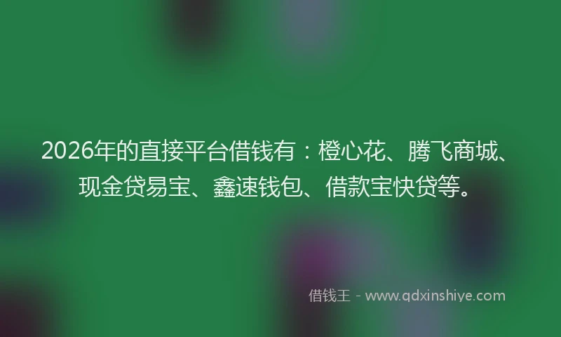 2026年的直接平台借钱有：橙心花、腾飞商城、现金贷易宝、鑫速钱包、借款宝快贷等。