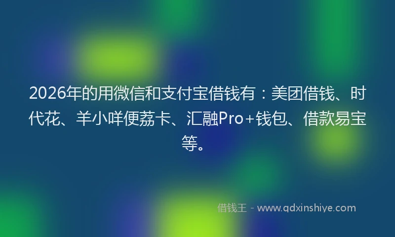 2026年的用微信和支付宝借钱有：美团借钱、时代花、羊小咩便荔卡、汇融Pro+钱包、借款易宝等。