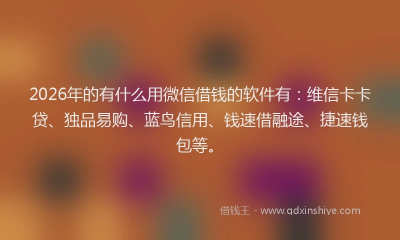 2026年的有什么用微信借钱的软件有：维信卡卡贷、独品易购、蓝鸟信用、钱速借融途、捷速钱包等。
