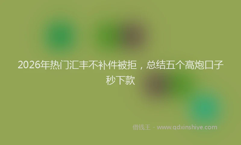 2026年热门汇丰不补件被拒，总结五个高炮口子秒下款