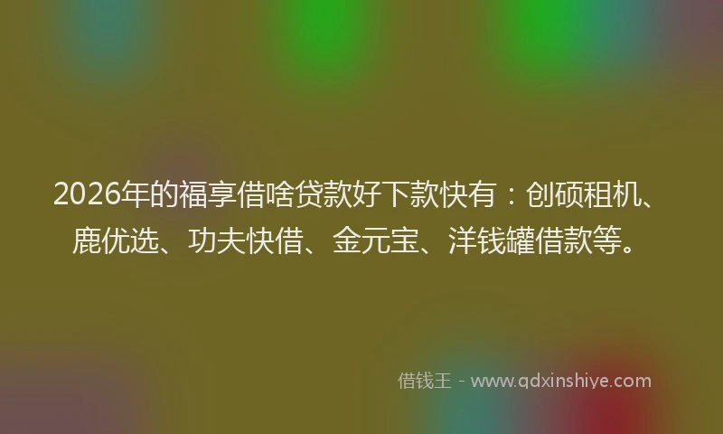 2026年的福享借啥贷款好下款快有:创硕租机、鹿优选、功夫快借、金元宝、洋钱罐借款等。