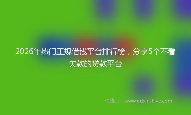 2026年热门正规借钱平台排行榜，分享5个不看欠款的贷款平台