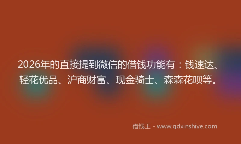 2026年的直接提到微信的借钱功能有：钱速达、轻花优品、沪商财富、现金骑士、森森花呗等。
