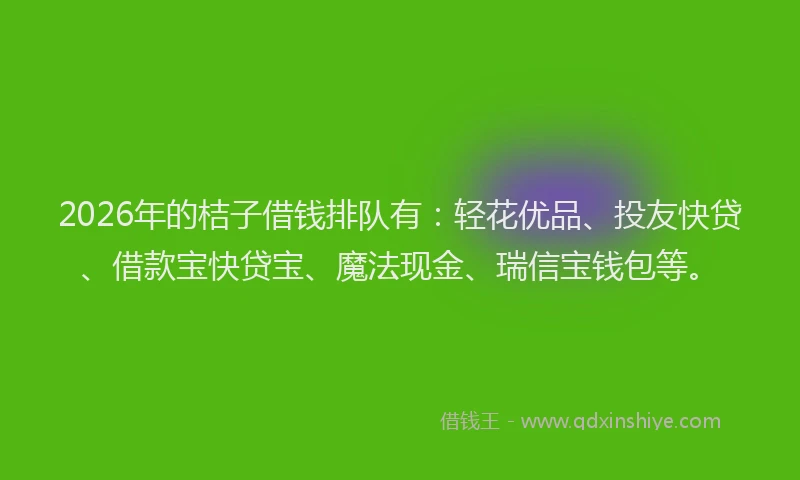2026年的桔子借钱排队有：轻花优品、投友快贷、借款宝快贷宝、魔法现金、瑞信宝钱包等。