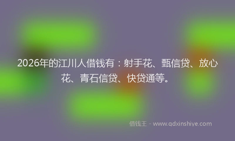 2026年的江川人借钱有：射手花、甄信贷、放心花、青石信贷、快贷通等。