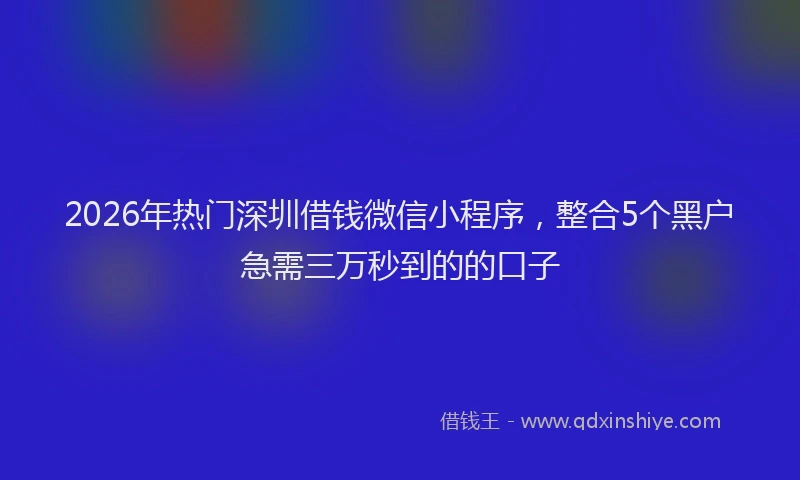2026年热门深圳借钱微信小程序，整合5个黑户急需三万秒到的的口子
