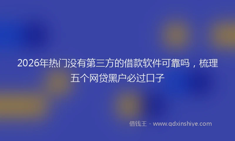 2026年热门没有第三方的借款软件可靠吗，梳理五个网贷黑户必过口子