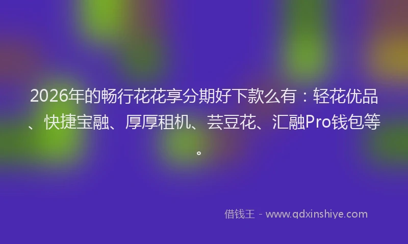 2026年的畅行花花享分期好下款么有：轻花优品、快捷宝融、厚厚租机、芸豆花、汇融Pro钱包等。