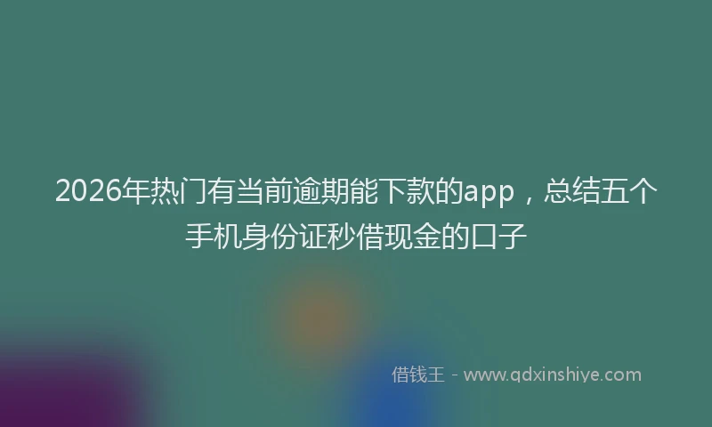 2026年热门有当前逾期能下款的app，总结五个手机身份证秒借现金的口子