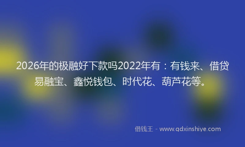 2026年的极融好下款吗2022年有：有钱来、借贷易融宝、鑫悦钱包、时代花、葫芦花等。