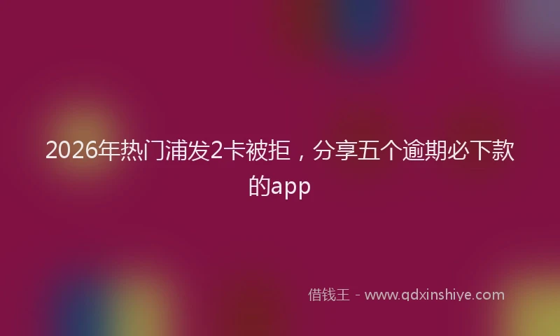 2026年热门浦发2卡被拒，分享五个逾期必下款的app