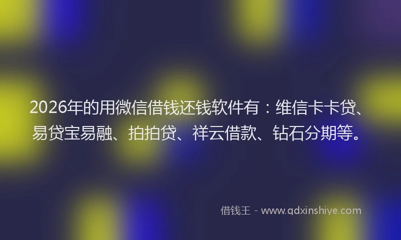 2026年的用微信借钱还钱软件有：维信卡卡贷、易贷宝易融、拍拍贷、祥云借款、钻石分期等。