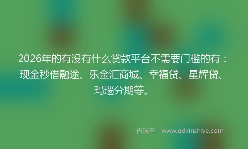 2026年的有没有什么贷款平台不需要门槛的有:现金秒借融途、乐金汇商城、幸福贷、星辉贷、玛瑙分期等。